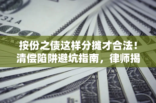 济南按份之债这样分摊才合法！清偿陷阱避坑指南，律师揭秘关键条款