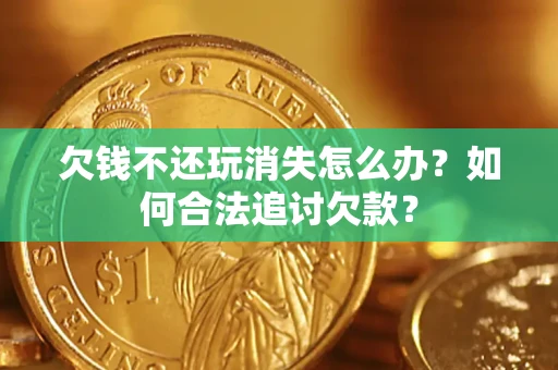 济南欠钱不还玩消失怎么办？如何合法追讨欠款？