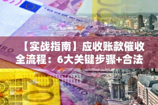 济南【实战指南】应收账款催收全流程：6大关键步骤+合法回款技巧