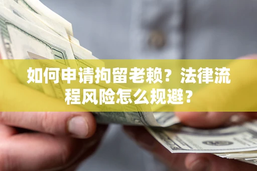 济南如何申请拘留老赖？法律流程风险怎么规避？