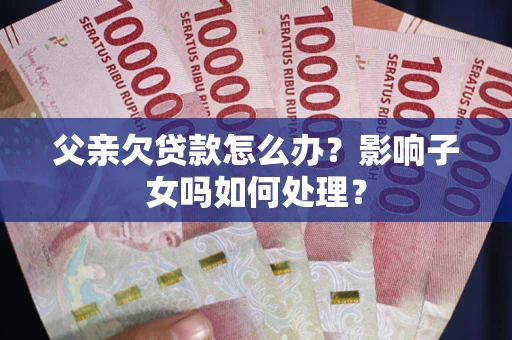 济南父亲欠贷款怎么办？影响子女吗如何处理？