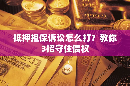 济南抵押担保诉讼怎么打？教你3招守住债权