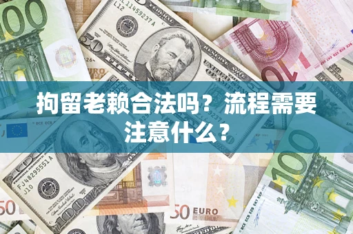 济南拘留老赖合法吗？流程需要注意什么？