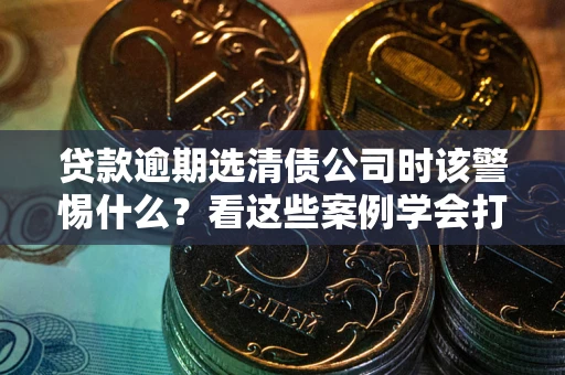 济南贷款逾期选清债公司时该警惕什么？看这些案例学会打翻身仗