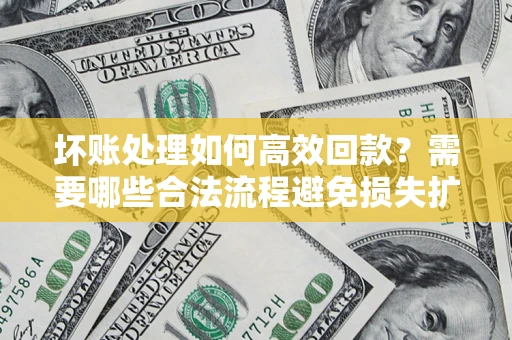 济南坏账处理如何高效回款？需要哪些合法流程避免损失扩大？