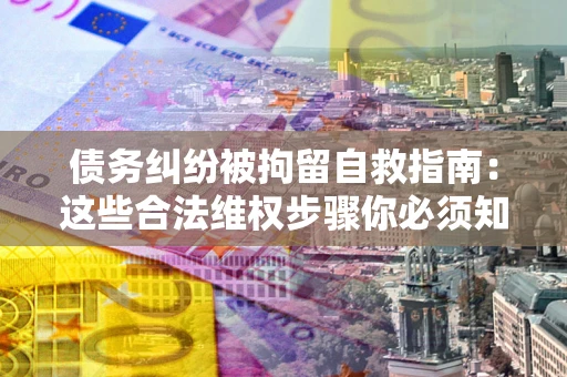 济南债务纠纷被拘留自救指南：这些合法维权步骤你必须知道！