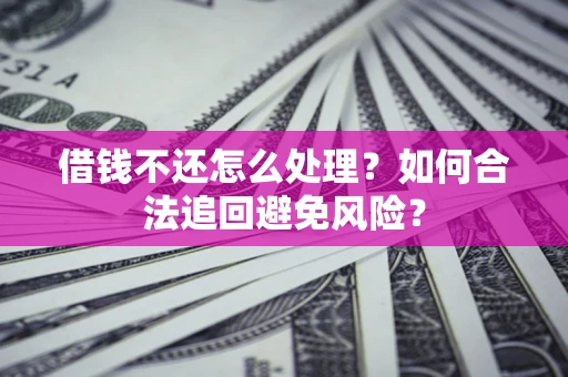 济南借钱不还怎么处理？如何合法追回避免风险？