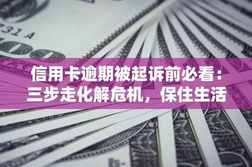 济南信用卡逾期被起诉前必看：三步走化解危机，保住生活尊严