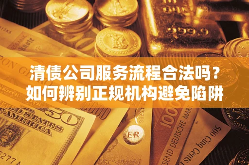 济南清债公司服务流程合法吗？如何辨别正规机构避免陷阱？
