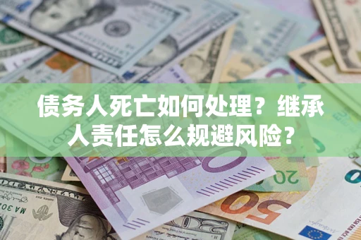 济南债务人死亡如何处理?继承人责任怎么规避风险? 济南债务人死亡如何处理?继承人责任怎么规避风险?