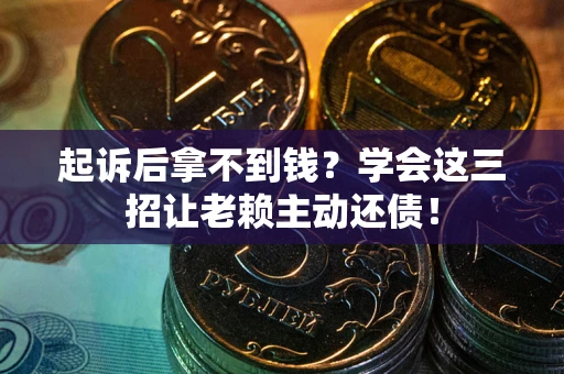 济南起诉后拿不到钱？学会这三招让老赖主动还债！