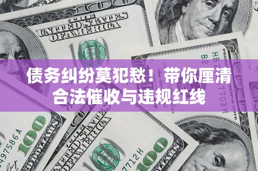 济南债务纠纷莫犯愁！带你厘清合法催收与违规红线
