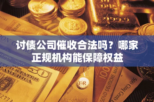 济南讨债公司催收合法吗？哪家正规机构能保障权益