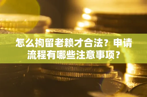 济南怎么拘留老赖才合法？申请流程有哪些注意事项？