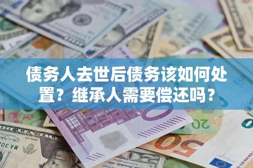 济南债务人去世后债务该如何处置？继承人需要偿还吗？