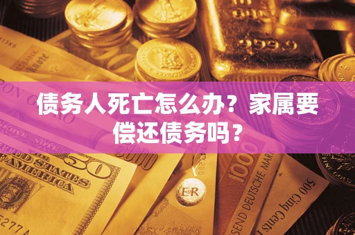 济南债务人死亡怎么办？家属要偿还债务吗？