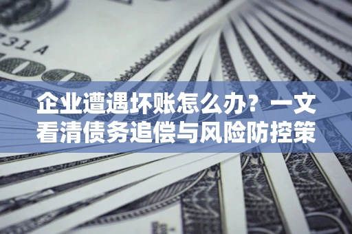 济南企业遭遇坏账怎么办？一文看清债务追偿与风险防控策略