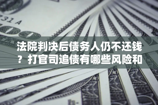 济南法院判决后债务人仍不还钱？打官司追债有哪些风险和技巧？