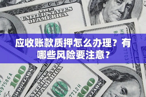 济南应收账款质押怎么办理？有哪些风险要注意？