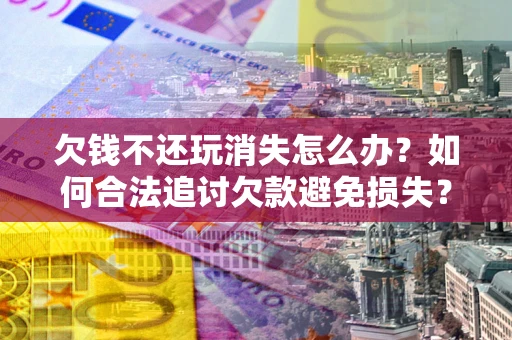 济南欠钱不还玩消失怎么办？如何合法追讨欠款避免损失？