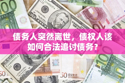 济南债务人突然离世，债权人该如何合法追讨债务？