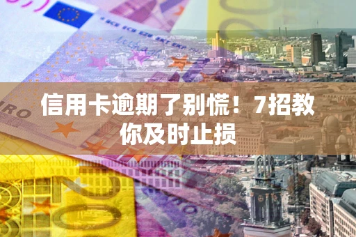 济南信用卡逾期了别慌！7招教你及时止损