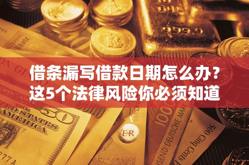 济南借条漏写借款日期怎么办？这5个法律风险你必须知道