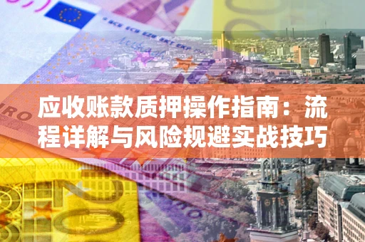 济南应收账款质押操作指南：流程详解与风险规避实战技巧