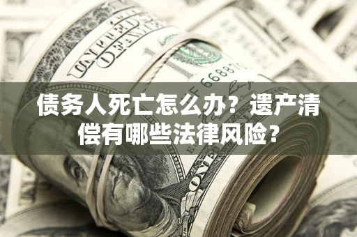 济南债务人死亡怎么办？遗产清偿有哪些法律风险？