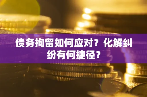 济南债务拘留如何应对？化解纠纷有何捷径？