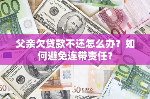 济南父亲欠贷款不还怎么办？如何避免连带责任？