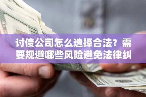 济南讨债公司怎么选择合法?需要规避哪些风险避免法律纠纷? 济南讨债公司怎么选择合法?需要规避哪些风险避免法律纠纷?