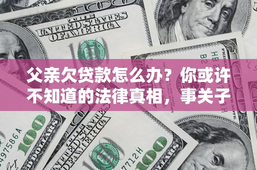济南父亲欠贷款怎么办？你或许不知道的法律真相，事关子女未来