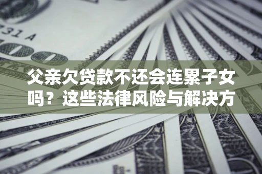 济南父亲欠贷款不还会连累子女吗？这些法律风险与解决方法要早知道！