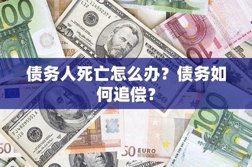 济南债务人死亡怎么办？债务如何追偿？