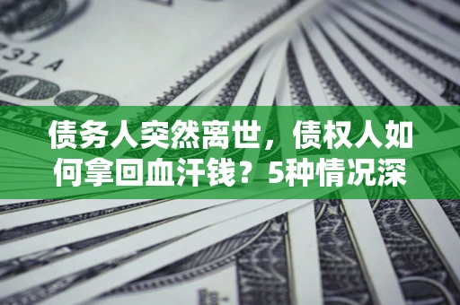 济南债务人突然离世，债权人如何拿回血汗钱？5种情况深度解析