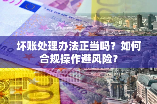 济南坏账处理办法正当吗？如何合规操作避风险？