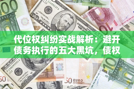 济南代位权纠纷实战解析：避开债务执行的五大黑坑，债权人必看指南