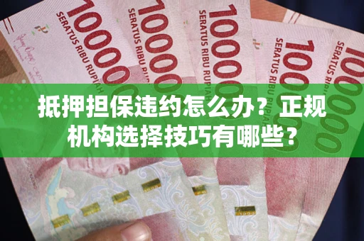 济南抵押担保违约怎么办？正规机构选择技巧有哪些？