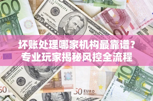 济南坏账处理哪家机构最靠谱？专业玩家揭秘风控全流程
