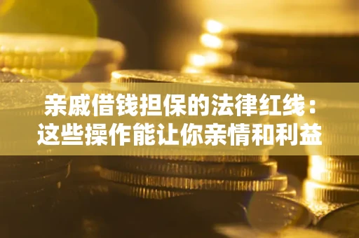 济南亲戚借钱担保的法律红线：这些操作能让你亲情和利益两不误