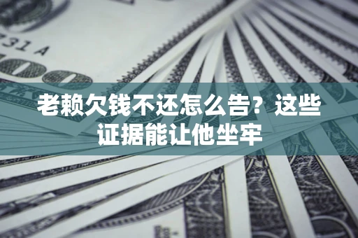 济南老赖欠钱不还怎么告？这些证据能让他坐牢