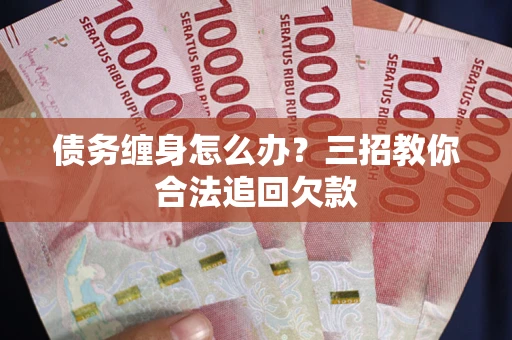 济南债务缠身怎么办？三招教你合法追回欠款