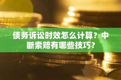 济南债务诉讼时效怎么计算？中断索赔有哪些技巧？
