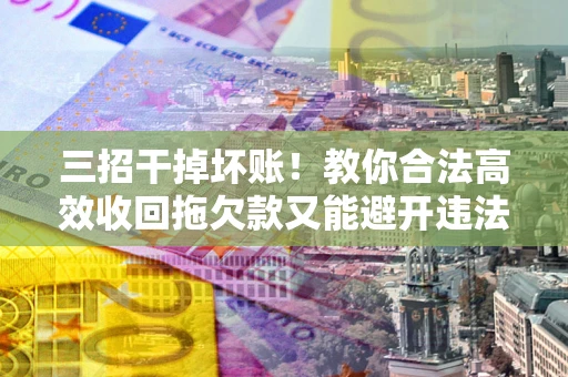 济南三招干掉坏账！教你合法高效收回拖欠款又能避开违法雷区