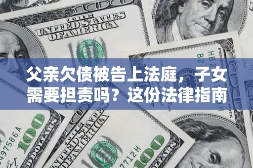 济南父亲欠债被告上法庭，子女需要担责吗？这份法律指南必须看完