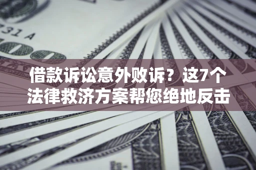 济南借款诉讼意外败诉？这7个法律救济方案帮您绝地反击！