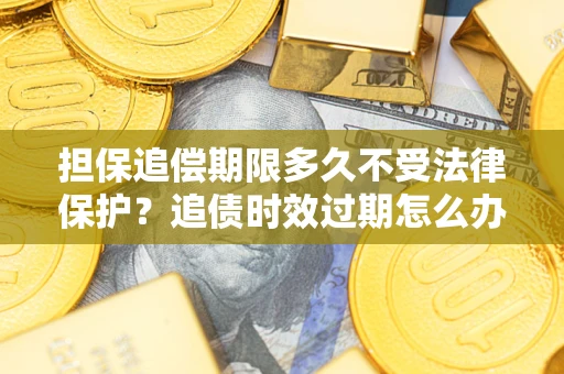 济南担保追偿期限多久不受法律保护？追债时效过期怎么办？