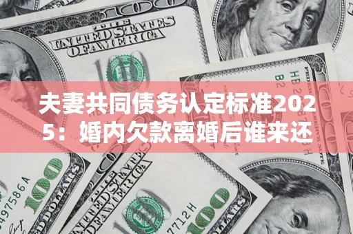 济南夫妻共同债务认定标准2025:婚内欠款离婚后谁来还? 济南夫妻共同债务认定标准2025:婚内欠款离婚后谁来还?