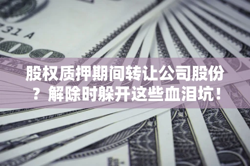 济南股权质押期间转让公司股份？解除时躲开这些血泪坑！